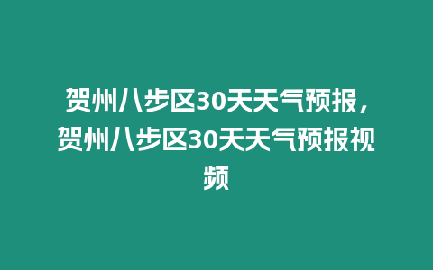 賀州八步區(qū)30天天氣預(yù)報(bào)，賀州八步區(qū)30天天氣預(yù)報(bào)視頻