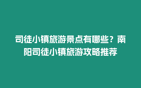 司徒小鎮旅游景點有哪些？南陽司徒小鎮旅游攻略推薦