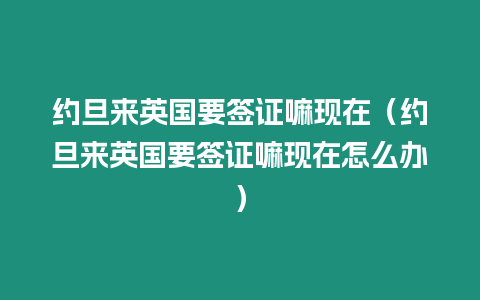 約旦來英國要簽證嘛現在（約旦來英國要簽證嘛現在怎么辦）