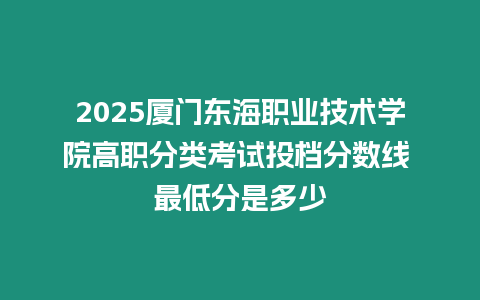 2025廈門東海職業技術學院高職分類考試投檔分數線 最低分是多少