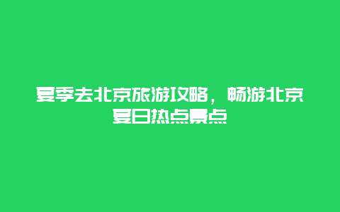 夏季去北京旅游攻略，暢游北京夏日熱點景點