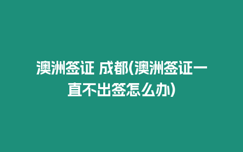 澳洲簽證 成都(澳洲簽證一直不出簽怎么辦)