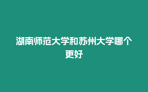 湖南師范大學和蘇州大學哪個更好