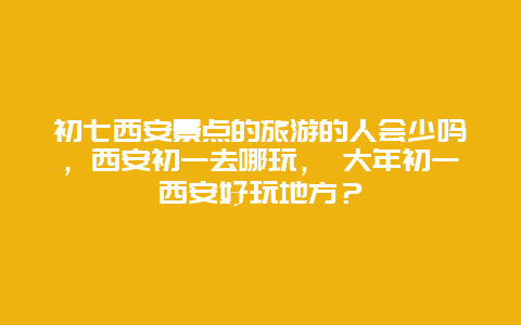 初七西安景點的旅游的人會少嗎，西安初一去哪玩， 大年初一西安好玩地方？