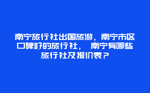 南寧旅行社出國旅游，南寧市區(qū)口碑好的旅行社， 南寧有哪些旅行社及報(bào)價(jià)表？