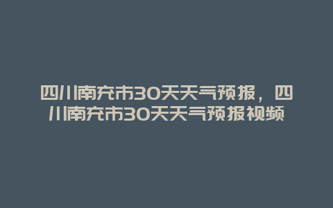 四川南充市30天天氣預(yù)報(bào)，四川南充市30天天氣預(yù)報(bào)視頻