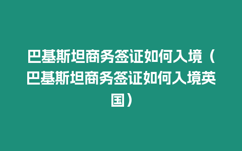 巴基斯坦商務簽證如何入境（巴基斯坦商務簽證如何入境英國）