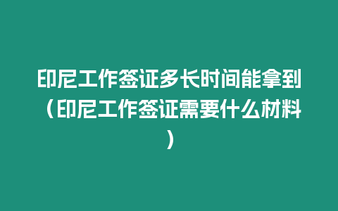 印尼工作簽證多長時間能拿到（印尼工作簽證需要什么材料）