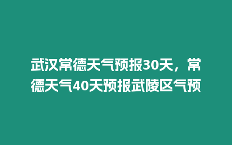 武漢常德天氣預(yù)報(bào)30天，常德天氣40天預(yù)報(bào)武陵區(qū)氣預(yù)