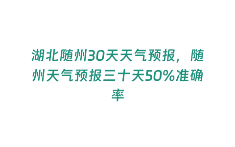 湖北隨州30天天氣預(yù)報(bào)，隨州天氣預(yù)報(bào)三十天50%準(zhǔn)確率