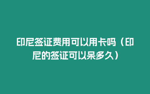 印尼簽證費(fèi)用可以用卡嗎（印尼的簽證可以呆多久）