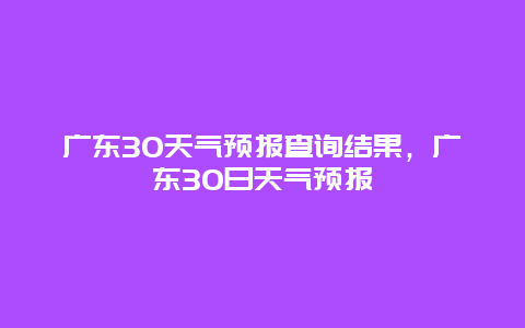 廣東30天氣預(yù)報(bào)查詢(xún)結(jié)果，廣東30日天氣預(yù)報(bào)