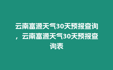 云南富源天氣30天預(yù)報(bào)查詢，云南富源天氣30天預(yù)報(bào)查詢表