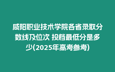 咸陽職業技術學院各省錄取分數線及位次 投檔最低分是多少(2025年高考參考)