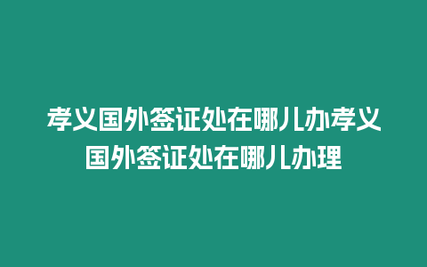 孝義國外簽證處在哪兒辦孝義國外簽證處在哪兒辦理