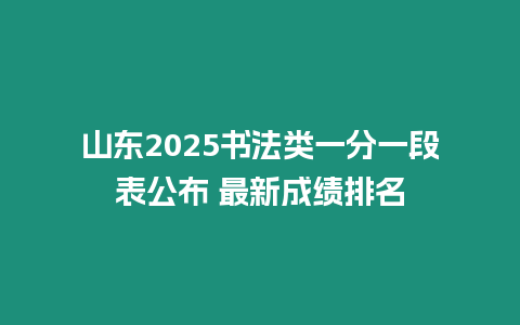 山東2025書法類一分一段表公布 最新成績排名