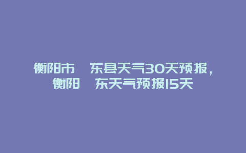 衡陽市祁東縣天氣30天預報，衡陽祁東天氣預報15天