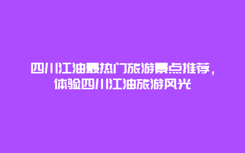 四川江油最熱門旅游景點推薦，體驗四川江油旅游風光