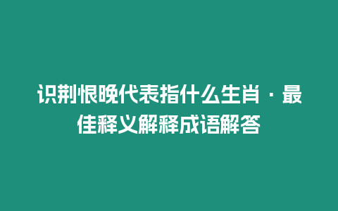 識荊恨晚代表指什么生肖·最佳釋義解釋成語解答