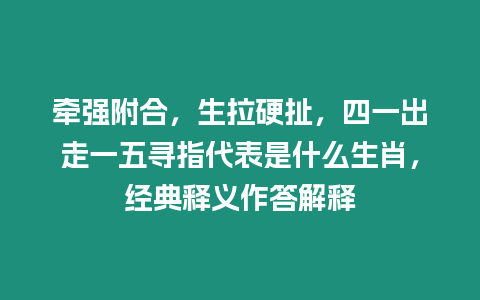 牽強附合，生拉硬扯，四一出走一五尋指代表是什么生肖，經典釋義作答解釋