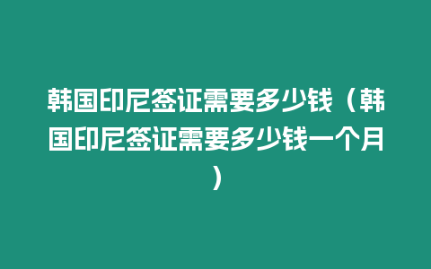 韓國印尼簽證需要多少錢（韓國印尼簽證需要多少錢一個月）