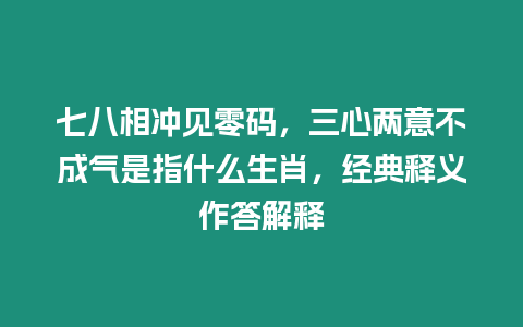 七八相沖見零碼，三心兩意不成氣是指什么生肖，經(jīng)典釋義作答解釋