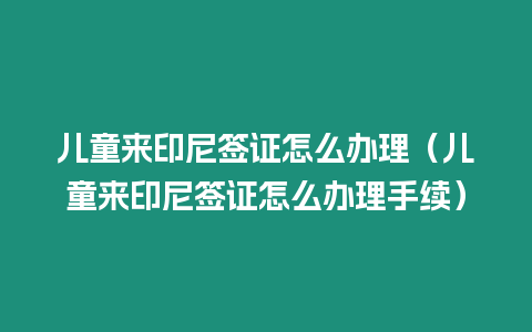 兒童來印尼簽證怎么辦理（兒童來印尼簽證怎么辦理手續）