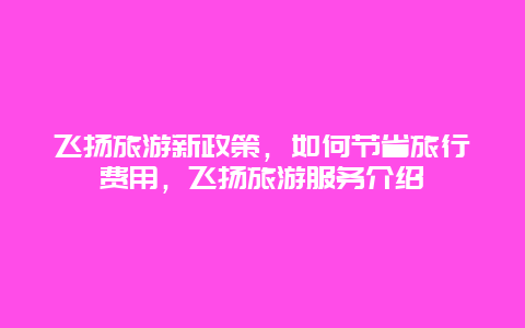 飛揚旅游新政策，如何節省旅行費用，飛揚旅游服務介紹