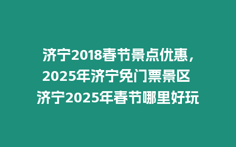 濟(jì)寧2018春節(jié)景點(diǎn)優(yōu)惠，2025年濟(jì)寧免門票景區(qū) 濟(jì)寧2025年春節(jié)哪里好玩