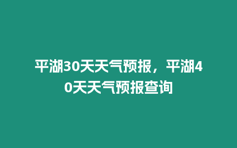 平湖30天天氣預(yù)報(bào)，平湖40天天氣預(yù)報(bào)查詢