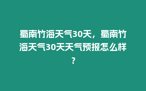 蜀南竹海天氣30天，蜀南竹海天氣30天天氣預報怎么樣？