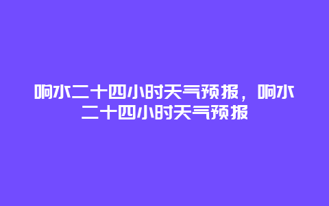 響水二十四小時天氣預報，響水二十四小時天氣預報