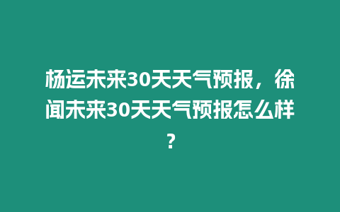 楊運未來30天天氣預報，徐聞未來30天天氣預報怎么樣？