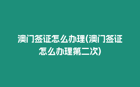 澳門簽證怎么辦理(澳門簽證怎么辦理第二次)