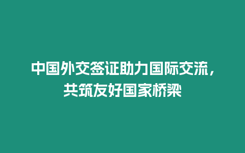 中國(guó)外交簽證助力國(guó)際交流，共筑友好國(guó)家橋梁