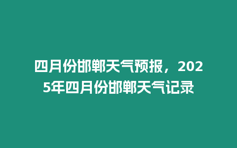 四月份邯鄲天氣預報，2025年四月份邯鄲天氣記錄