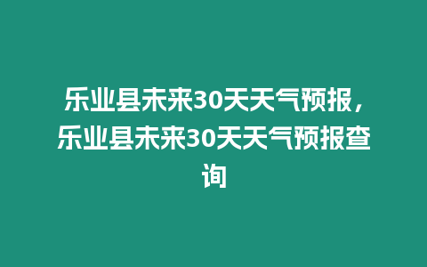 樂業(yè)縣未來30天天氣預(yù)報(bào)，樂業(yè)縣未來30天天氣預(yù)報(bào)查詢