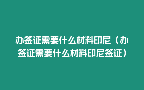 辦簽證需要什么材料印尼（辦簽證需要什么材料印尼簽證）