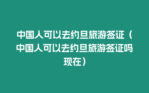 中國人可以去約旦旅游簽證（中國人可以去約旦旅游簽證嗎現在）