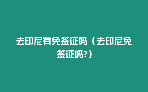 去印尼有免簽證嗎（去印尼免簽證嗎?）