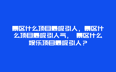 景區(qū)什么項(xiàng)目最吸引人，景區(qū)什么項(xiàng)目最吸引人氣， 景區(qū)什么娛樂項(xiàng)目最吸引人？