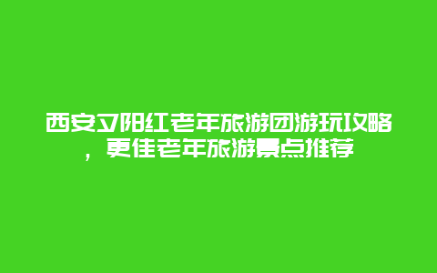 西安夕陽紅老年旅游團游玩攻略，更佳老年旅游景點推薦