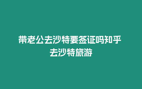 帶老公去沙特要簽證嗎知乎 去沙特旅游