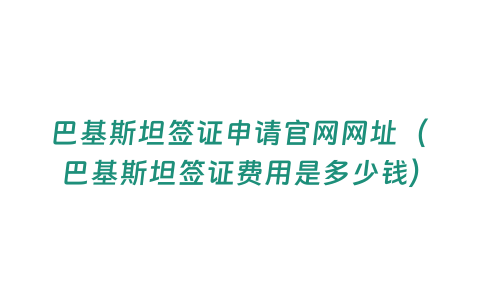 巴基斯坦簽證申請官網網址（巴基斯坦簽證費用是多少錢）