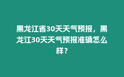 黑龍江省30天天氣預(yù)報，黑龍江30天天氣預(yù)報準(zhǔn)確怎么樣？