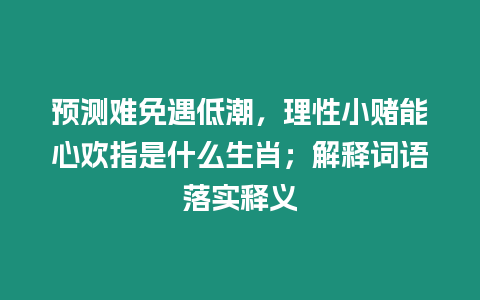 預測難免遇低潮，理性小賭能心歡指是什么生肖；解釋詞語落實釋義