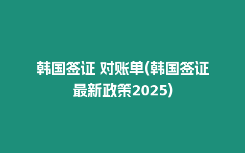 韓國簽證 對賬單(韓國簽證最新政策2025)