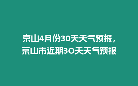 京山4月份30天天氣預(yù)報，京山市近期3O天天氣預(yù)報