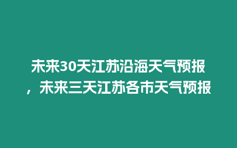 未來30天江蘇沿海天氣預報，未來三天江蘇各市天氣預報