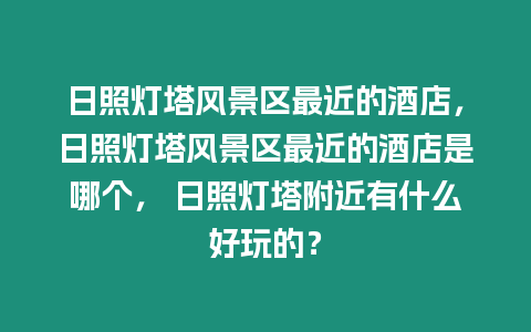 日照燈塔風景區最近的酒店，日照燈塔風景區最近的酒店是哪個， 日照燈塔附近有什么好玩的？